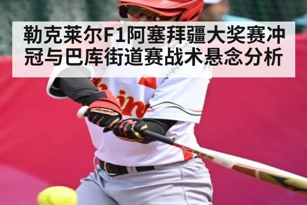 勒克莱尔F1阿塞拜疆大奖赛冲冠与巴库街道赛战术悬念分析