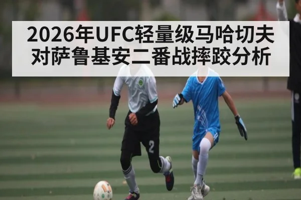 2026年UFC轻量级马哈切夫对萨鲁基安二番战摔跤分析