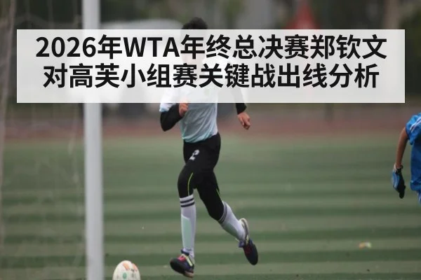 2026年WTA年终总决赛郑钦文对高芙小组赛关键战出线分析