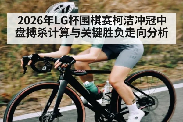 2026年LG杯围棋赛柯洁冲冠中盘搏杀计算与关键胜负走向分析