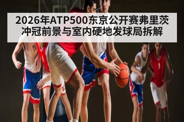 2026年ATP500东京公开赛弗里茨冲冠前景与室内硬地发球局拆解